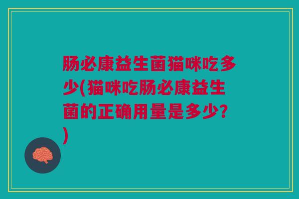 肠必康益生菌猫咪吃多少(猫咪吃肠必康益生菌的正确用量是多少?) 肠必康益生菌猫咪吃多少(猫咪吃肠必康益生菌的正确用量是多少?)