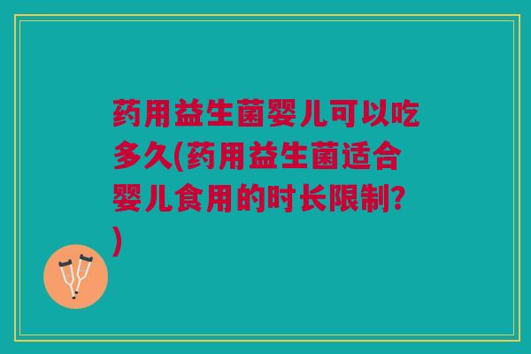 药用益生菌婴儿可以吃多久(药用益生菌适合婴儿食用的时长限制?) 药用益生菌婴儿可以吃多久(药用益生菌适合婴儿食用的时长限制?)