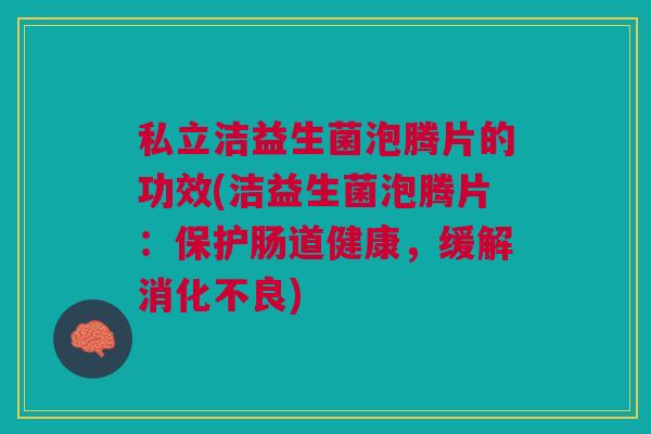 私立洁益生菌泡腾片的功效(洁益生菌泡腾片:保护肠道健康,缓解消化不良)