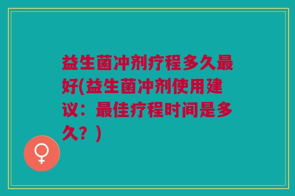 益生菌冲剂疗程多久最好(益生菌冲剂使用建议:最佳疗程时间是多久?)