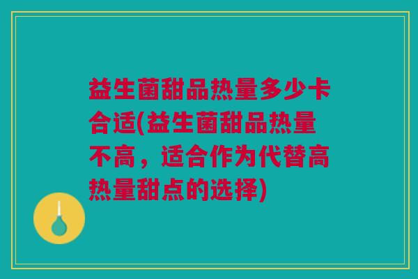 益生菌甜品热量多少卡合适(益生菌甜品热量不高,适合作为代替高热量甜点的选择)