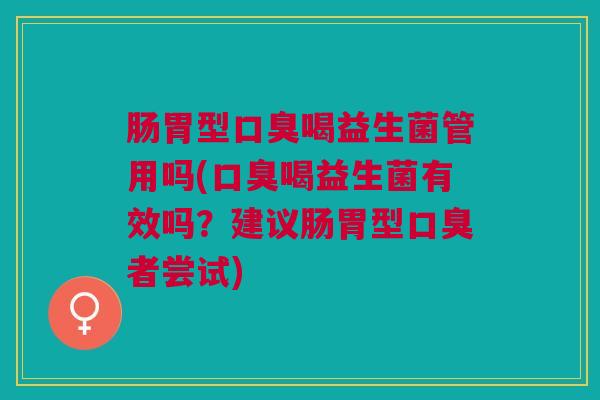 肠胃型口臭喝益生菌管用吗(口臭喝益生菌有效吗？建议肠胃型口臭者尝试)
