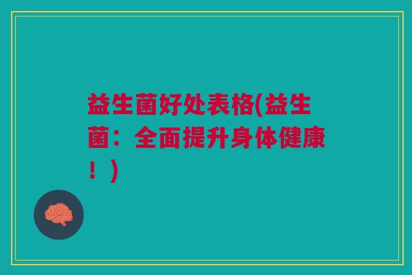 益生菌好处表格(益生菌:全面提升身体健康!)