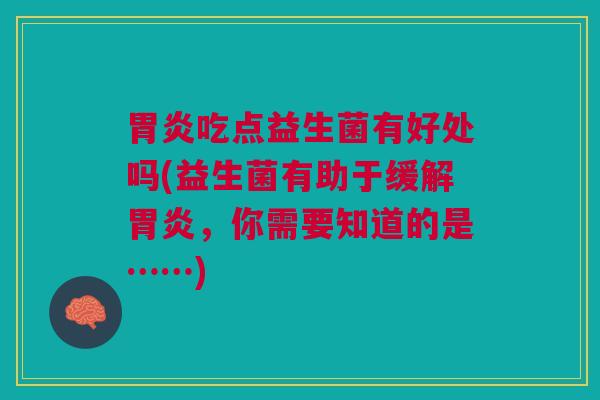 胃炎吃点益生菌有好处吗(益生菌有助于缓解胃炎,你需要知道的是……)