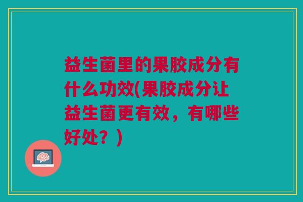 益生菌里的果胶成分有什么功效(果胶成分让益生菌更有效,有哪些好处?) 益生菌里的果胶成分有什么功效(果胶成分让益生菌更有效,有哪些好处?)