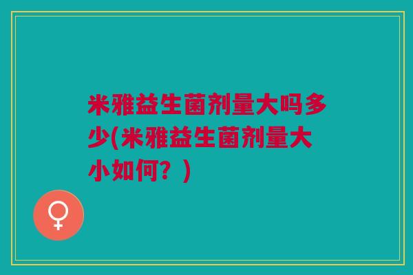 米雅益生菌剂量大吗多少(米雅益生菌剂量大小如何?)