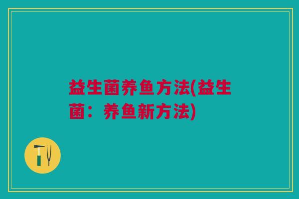 益生菌养鱼方法(益生菌:养鱼新方法) 益生菌养鱼方法(益生菌:养鱼新方法)