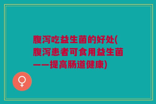 吃益生菌的好处(患者可食用益生菌——提高肠道健康) 吃益生菌的好处(患者可食用益生菌——提高肠道健康)