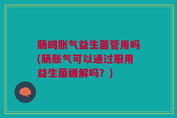 肠鸣胀气益生菌管用吗(肠胀气可以通过服用益生菌缓解吗?)