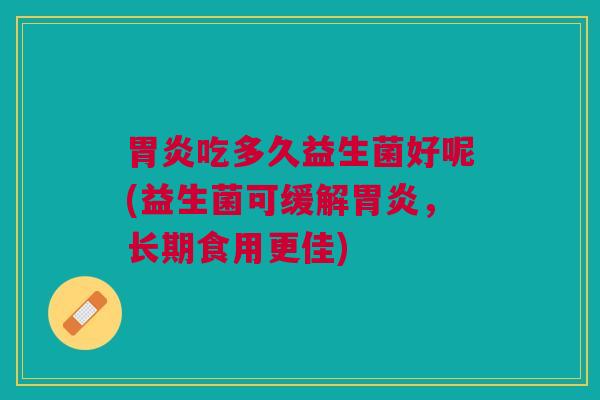 吃多久益生菌好呢(益生菌可缓解,长期食用更佳) 吃多久益生菌好呢(益生菌可缓解,长期食用更佳)