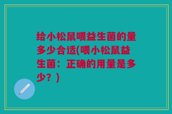 给小松鼠喂益生菌的量多少合适(喂小松鼠益生菌:正确的用量是多少?)