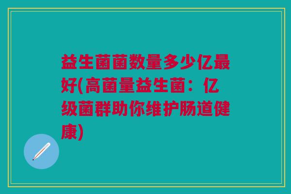益生菌菌数量多少亿最好(高菌量益生菌:亿级菌群助你维护肠道健康)