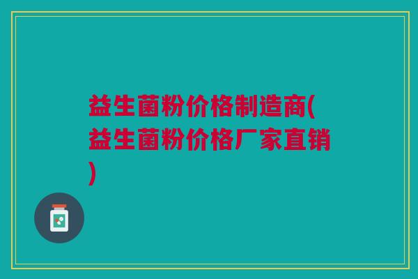 益生菌粉价格制造商(益生菌粉价格厂家直销)
