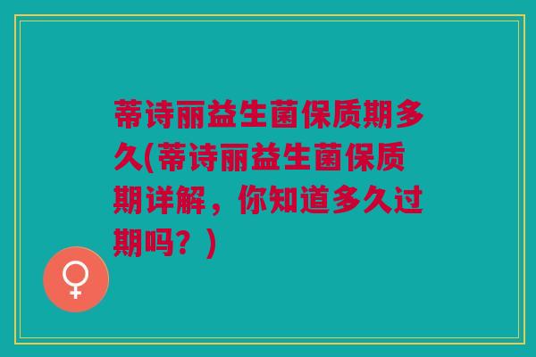 蒂诗丽益生菌保质期多久(蒂诗丽益生菌保质期详解,你知道多久过期吗?)