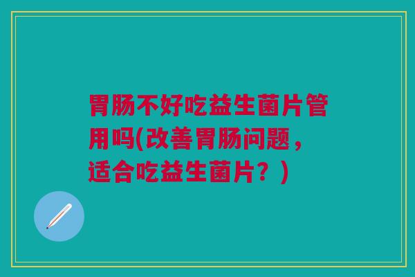 胃肠不好吃益生菌片管用吗(改善胃肠问题,适合吃益生菌片?)