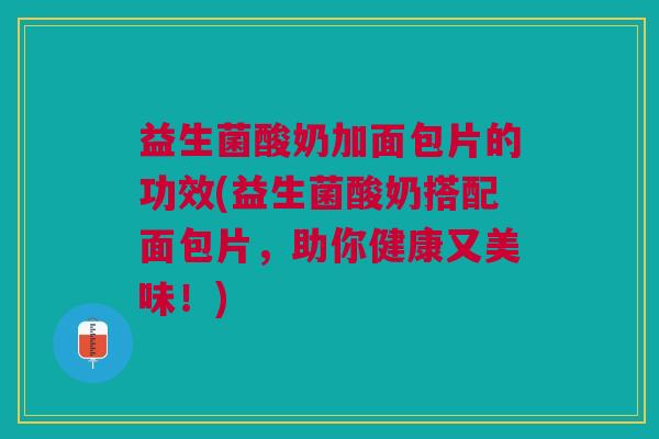 益生菌酸奶加面包片的功效(益生菌酸奶搭配面包片,助你健康又美味!)