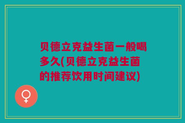 贝德立克益生菌一般喝多久(贝德立克益生菌的推荐饮用时间建议)