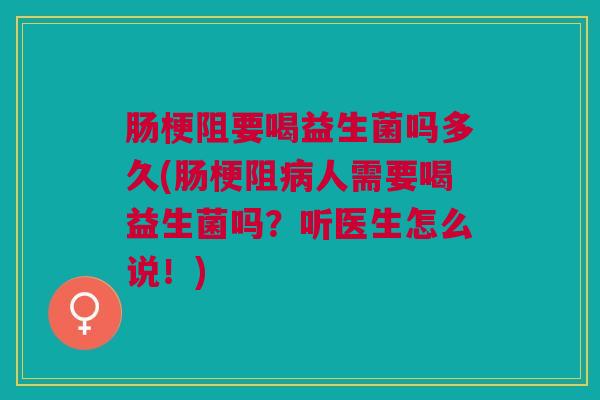 肠梗阻要喝益生菌吗多久(肠梗阻病人需要喝益生菌吗?听医生怎么说!)