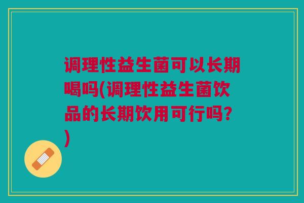 调理性益生菌可以长期喝吗(调理性益生菌饮品的长期饮用可行吗?) 调理性益生菌可以长期喝吗(调理性益生菌饮品的长期饮用可行吗?)