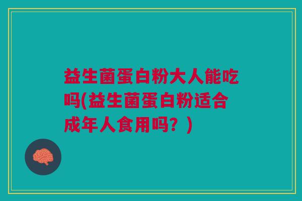 益生菌蛋白粉大人能吃吗(益生菌蛋白粉适合成年人食用吗?)