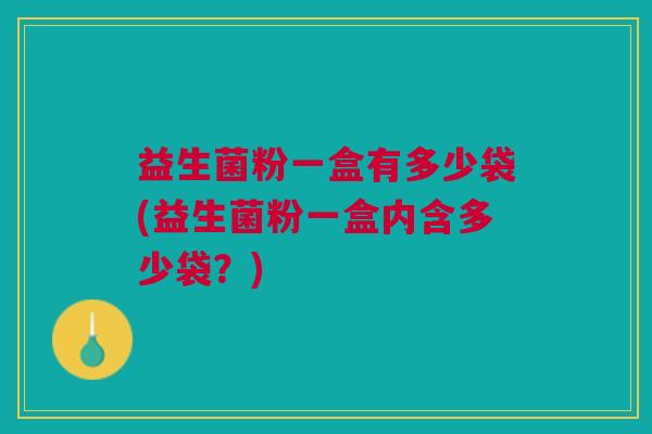 益生菌粉一盒有多少袋(益生菌粉一盒内含多少袋?)