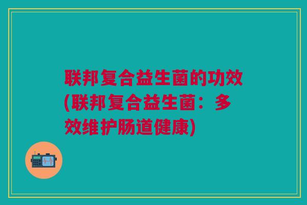 联邦复合益生菌的功效(联邦复合益生菌:多效维护肠道健康)