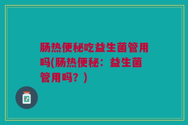 肠热吃益生菌管用吗(肠热:益生菌管用吗?) 肠热吃益生菌管用吗(肠热:益生菌管用吗?)