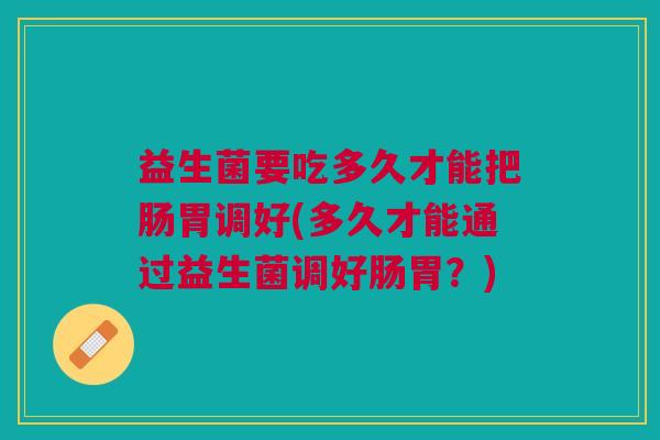 益生菌要吃多久才能把肠胃调好(多久才能通过益生菌调好肠胃?)