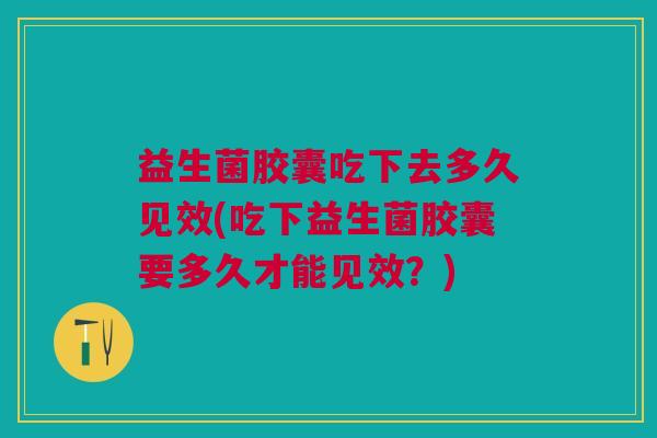 益生菌胶囊吃下去多久见效(吃下益生菌胶囊要多久才能见效?)