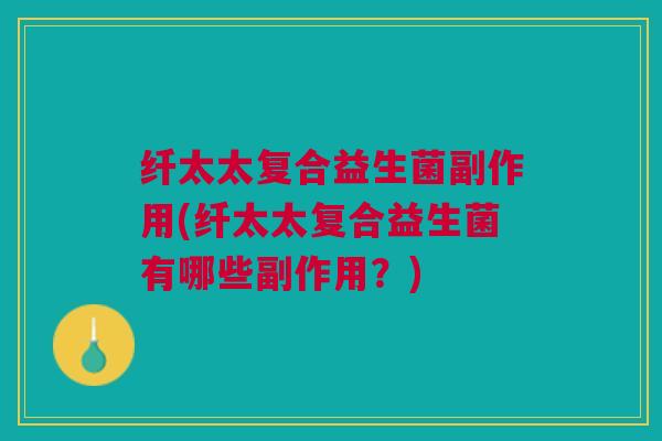 纤太太复合益生菌副作用(纤太太复合益生菌有哪些副作用?)