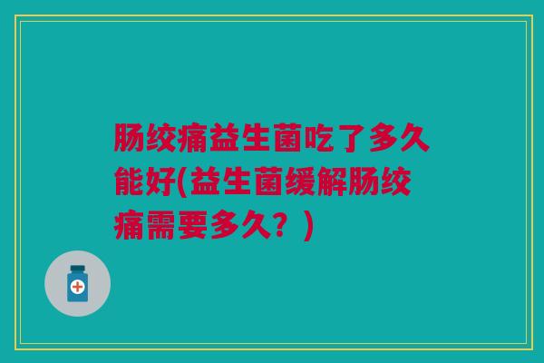 肠绞痛益生菌吃了多久能好(益生菌缓解肠绞痛需要多久?)