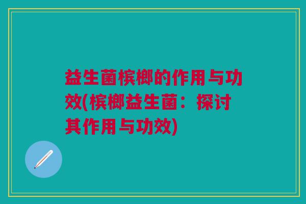 益生菌槟榔的作用与功效(槟榔益生菌:探讨其作用与功效)