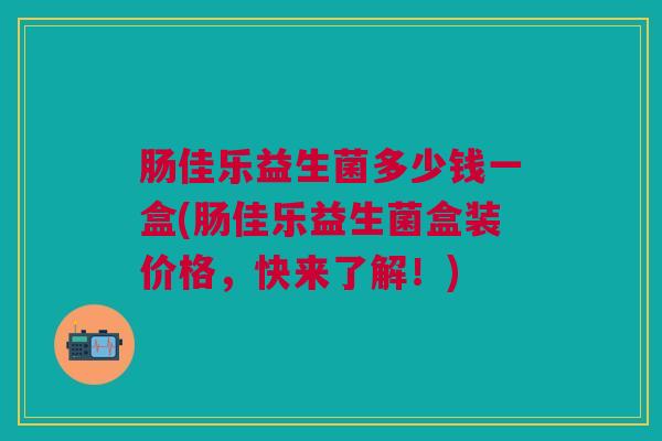 肠佳乐益生菌多少钱一盒(肠佳乐益生菌盒装价格,快来了解!)
