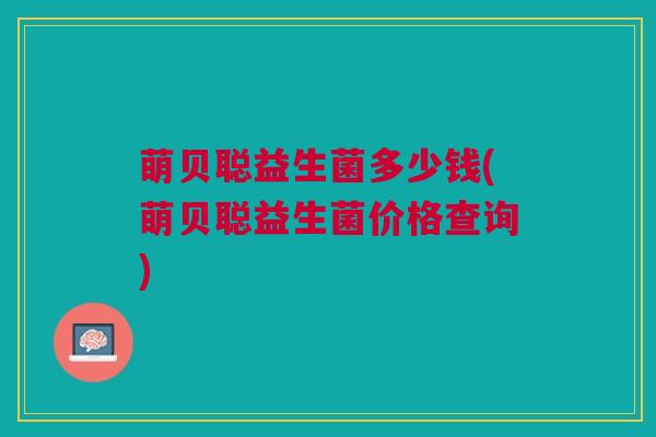 萌贝聪益生菌多少钱(萌贝聪益生菌价格查询)