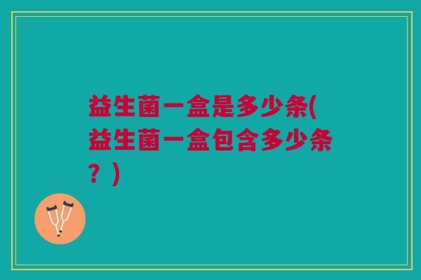 益生菌一盒是多少条(益生菌一盒包含多少条?)
