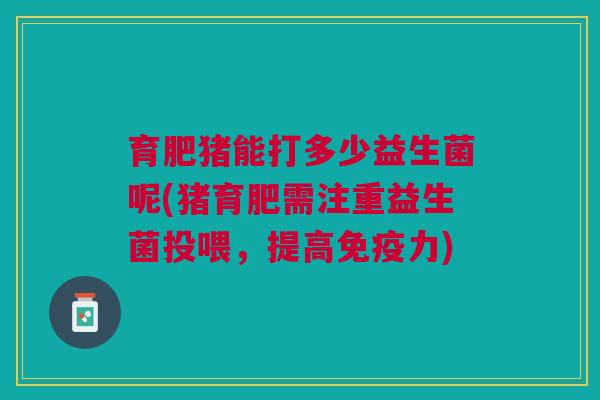 育肥猪能打多少益生菌呢(猪育肥需注重益生菌投喂,提高免疫力)
