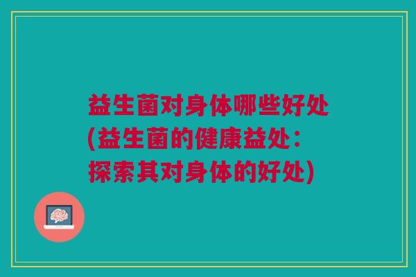 益生菌对身体哪些好处(益生菌的健康益处:探索其对身体的好处)