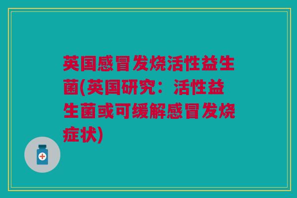 英国感冒发烧活性益生菌(英国研究:活性益生菌或可缓解感冒发烧症状)