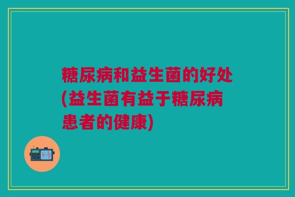 糖尿病和益生菌的好处(益生菌有益于糖尿病患者的健康)