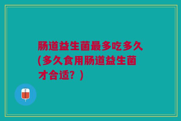 肠道益生菌多吃多久(多久食用肠道益生菌才合适？)