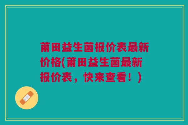 莆田益生菌报价表最新价格(莆田益生菌最新报价表，快来查看！)