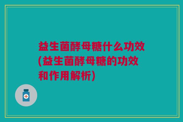 益生菌酵母糖什么功效(益生菌酵母糖的功效和作用解析)