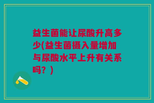 益生菌能让尿酸升高多少(益生菌摄入量增加与尿酸水平上升有关系吗?) 益生菌能让尿酸升高多少(益生菌摄入量增加与尿酸水平上升有关系吗?)
