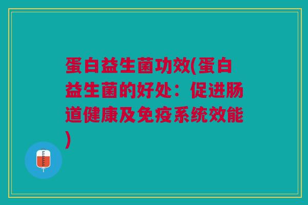 蛋白益生菌功效(蛋白益生菌的好处:促进肠道健康及免疫系统效能)