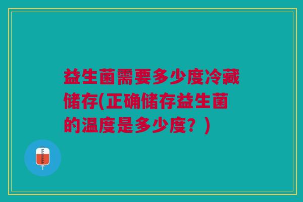 益生菌需要多少度冷藏储存(正确储存益生菌的温度是多少度？)