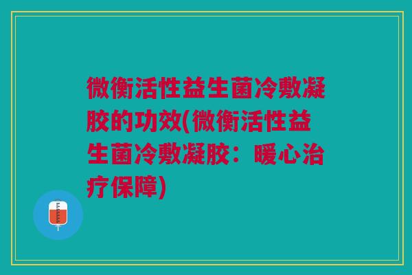 微衡活性益生菌冷敷凝胶的功效(微衡活性益生菌冷敷凝胶:暖心治疗保障)