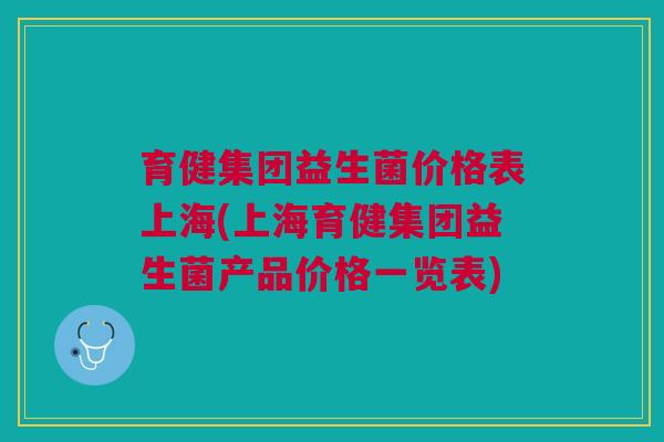 育健集团益生菌价格表上海(上海育健集团益生菌产品价格一览表) 育健集团益生菌价格表上海(上海育健集团益生菌产品价格一览表)