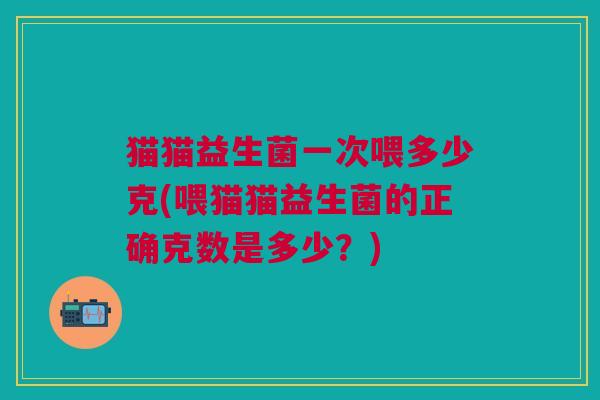 猫猫益生菌一次喂多少克(喂猫猫益生菌的正确克数是多少?) 猫猫益生菌一次喂多少克(喂猫猫益生菌的正确克数是多少?)