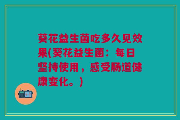 葵花益生菌吃多久见效果(葵花益生菌:每日坚持使用,感受肠道健康变化。) 葵花益生菌吃多久见效果(葵花益生菌:每日坚持使用,感受肠道健康变化。)