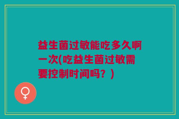 益生菌过敏能吃多久啊一次(吃益生菌过敏需要控制时间吗?)